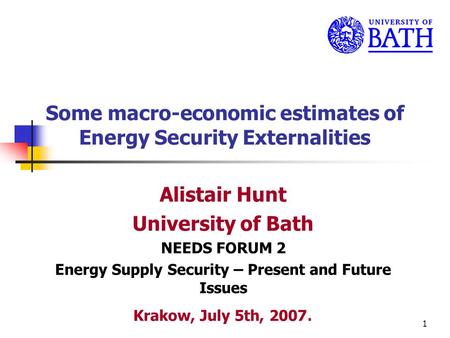 1 Some macro-economic estimates of Energy Security Externalities Alistair Hunt University of Bath NEEDS FORUM 2 Energy Supply Security – Present and Future.