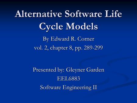 Alternative Software Life Cycle Models By Edward R. Corner vol. 2, chapter 8, pp. 289-299 Presented by: Gleyner Garden EEL6883 Software Engineering II.