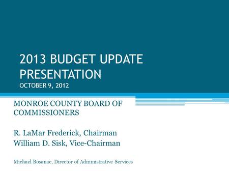 2013 BUDGET UPDATE PRESENTATION OCTOBER 9, 2012 MONROE COUNTY BOARD OF COMMISSIONERS R. LaMar Frederick, Chairman William D. Sisk, Vice-Chairman Michael.