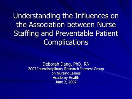 Understanding the Influences on the Association between Nurse Staffing and Preventable Patient Complications Deborah Dang, PhD, RN 2007 Interdisciplinary.