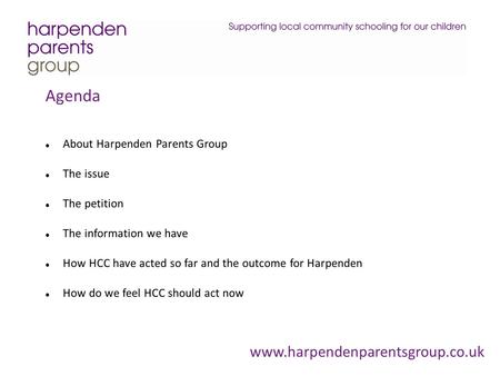 Www.harpendenparentsgroup.co.uk Agenda About Harpenden Parents Group The issue The petition The information we have How HCC have acted so far and the outcome.