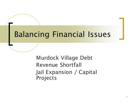 1 Balancing Financial Issues Murdock Village Debt Revenue Shortfall Jail Expansion / Capital Projects.