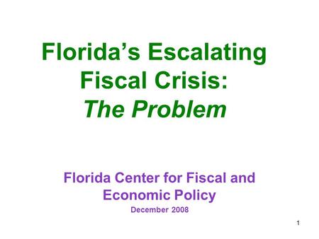 1 Florida’s Escalating Fiscal Crisis: The Problem Florida Center for Fiscal and Economic Policy December 2008.
