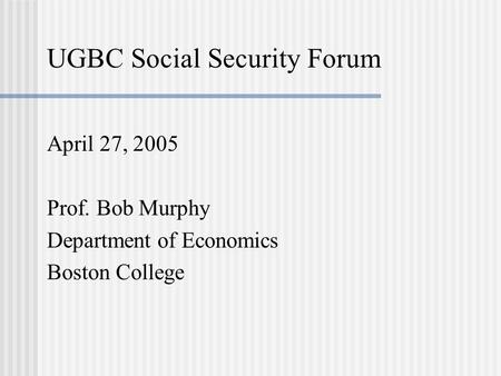 UGBC Social Security Forum April 27, 2005 Prof. Bob Murphy Department of Economics Boston College.