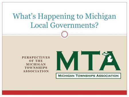 PERSPECTIVES OF THE MICHIGAN TOWNSHIPS ASSOCIATION What’s Happening to Michigan Local Governments?