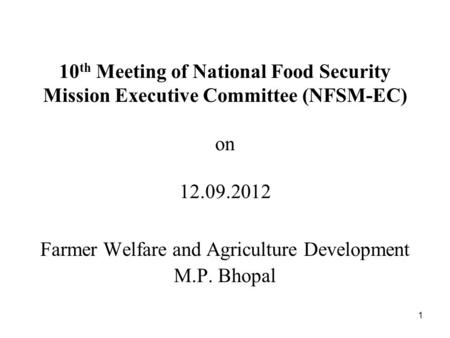1 10 th Meeting of National Food Security Mission Executive Committee (NFSM-EC) on 12.09.2012 Farmer Welfare and Agriculture Development M.P. Bhopal.