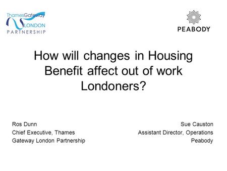 How will changes in Housing Benefit affect out of work Londoners? Ros Dunn Sue Causton Chief Executive, Thames Assistant Director, Operations Gateway London.