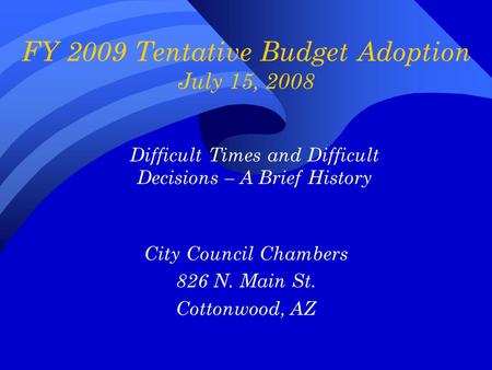 FY 2009 Tentative Budget Adoption July 15, 2008 City Council Chambers 826 N. Main St. Cottonwood, AZ Difficult Times and Difficult Decisions – A Brief.