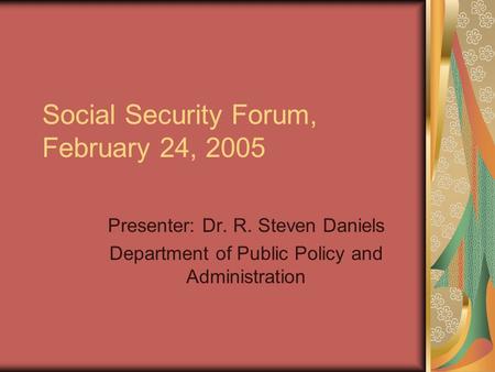 Social Security Forum, February 24, 2005 Presenter: Dr. R. Steven Daniels Department of Public Policy and Administration.