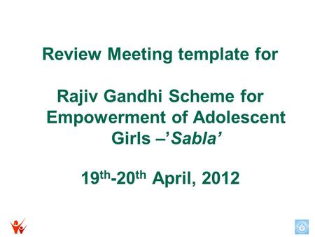 Review Meeting template for Rajiv Gandhi Scheme for Empowerment of Adolescent Girls –’Sabla’ 19 th -20 th April, 2012.