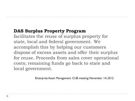 Enterprise Asset Management CUB meeting November 14, 2012 DAS Surplus Property Program facilitates the reuse of surplus property for state, local and federal.