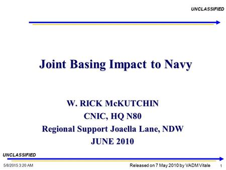1 1 5/8/2015 3:22 AM UNCLASSIFIED Joint Basing Impact to Navy Joint Basing Impact to Navy W. RICK McKUTCHIN CNIC, HQ N80 Regional Support Joaella Lane,