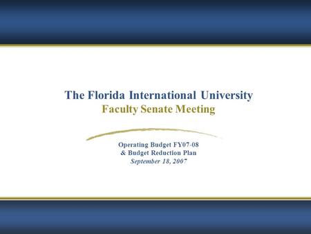 1 The Florida International University Faculty Senate Meeting Operating Budget FY07-08 & Budget Reduction Plan September 18, 2007.