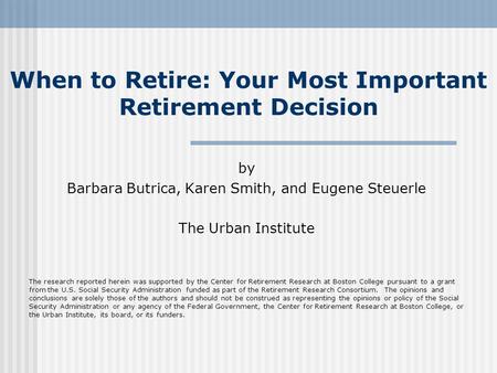 When to Retire: Your Most Important Retirement Decision by Barbara Butrica, Karen Smith, and Eugene Steuerle The Urban Institute The research reported.