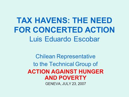 TAX HAVENS: THE NEED FOR CONCERTED ACTION Luis Eduardo Escobar Chilean Representative to the Technical Group of ACTION AGAINST HUNGER AND POVERTY GENEVA,