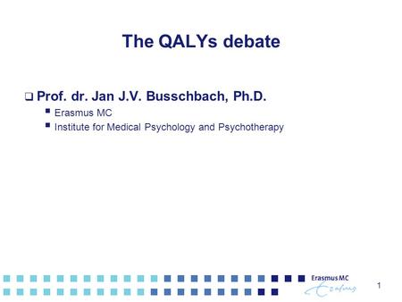 1 The QALYs debate  Prof. dr. Jan J.V. Busschbach, Ph.D.  Erasmus MC  Institute for Medical Psychology and Psychotherapy.