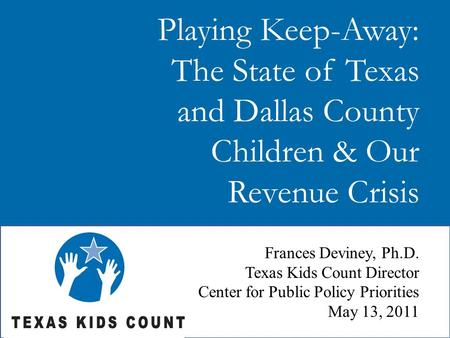 Playing Keep-Away: The State of Texas and Dallas County Children & Our Revenue Crisis Frances Deviney, Ph.D. Texas Kids Count Director Center for Public.