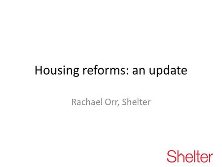 Housing reforms: an update Rachael Orr, Shelter. Proposed changes to housing, housing advice and housing benefit since June 2010 Removal of security of.