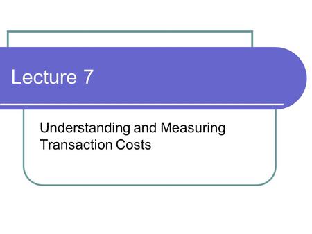 Lecture 7 Understanding and Measuring Transaction Costs.