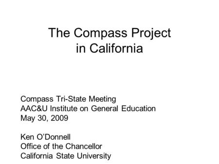 The Compass Project in California Compass Tri-State Meeting AAC&U Institute on General Education May 30, 2009 Ken O’Donnell Office of the Chancellor California.