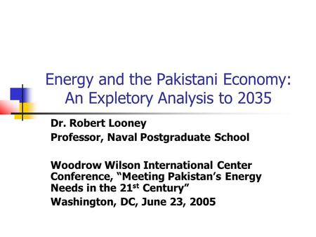 Energy and the Pakistani Economy: An Expletory Analysis to 2035 Dr. Robert Looney Professor, Naval Postgraduate School Woodrow Wilson International Center.
