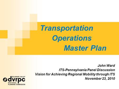 Transportation Operations Master Plan John Ward ITS-Pennsylvania Panel Discussion Vision for Achieving Regional Mobility through ITS November 23, 2010.