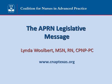 The APRN Legislative Message Lynda Woolbert, MSN, RN, CPNP-PC www.cnaptexas.org.