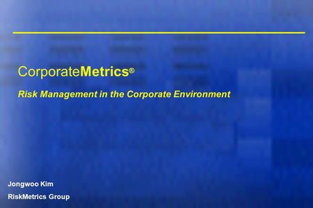 CorporateMetrics ® Risk Management in the Corporate Environment Jongwoo Kim RiskMetrics Group.
