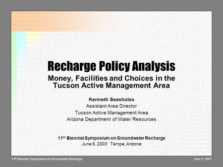 June 5, 200311 th Biennial Symposium on Groundwater Recharge Recharge Policy Analysis Money, Facilities and Choices in the Tucson Active Management Area.