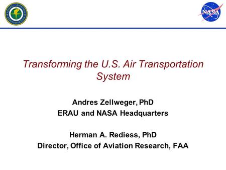 Transforming the U.S. Air Transportation System Andres Zellweger, PhD ERAU and NASA Headquarters Herman A. Rediess, PhD Director, Office of Aviation Research,