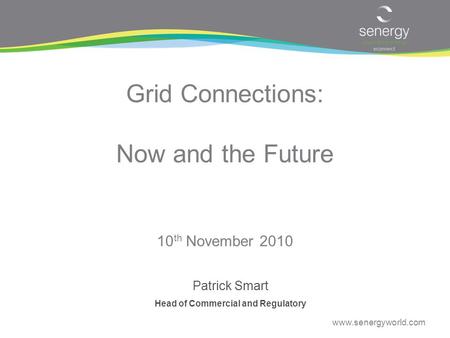 Www.senergyworld.com Grid Connections: Now and the Future Patrick Smart Head of Commercial and Regulatory 10 th November 2010.