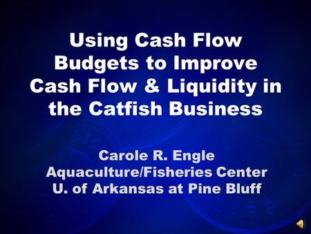 Using Cash Flow Budgets to Improve Cash Flow & Liquidity in the Catfish Business Carole R. Engle Aquaculture/Fisheries Center U. of Arkansas at Pine Bluff.
