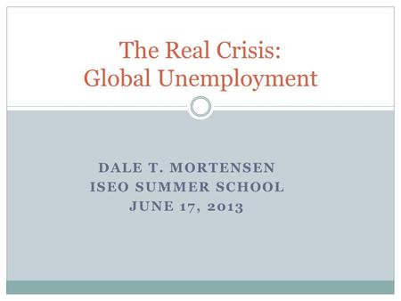 DALE T. MORTENSEN ISEO SUMMER SCHOOL JUNE 17, 2013 The Real Crisis: Global Unemployment.