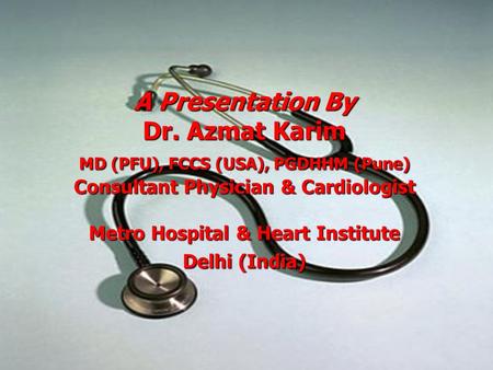 A Presentation By Dr. Azmat Karim MD (PFU), FCCS (USA), PGDHHM (Pune) Consultant Physician & Cardiologist Metro Hospital & Heart Institute Delhi (India)
