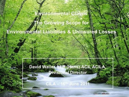 1 Environmental Claims The Growing Scope for Environmental Liabilities & Uninsured Losses David Waller, LLB (Hons) ACII, ACILA, Divisional Director CILA.