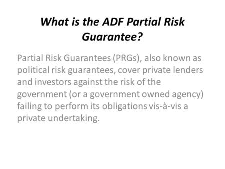 What is the ADF Partial Risk Guarantee? Partial Risk Guarantees (PRGs), also known as political risk guarantees, cover private lenders and investors against.