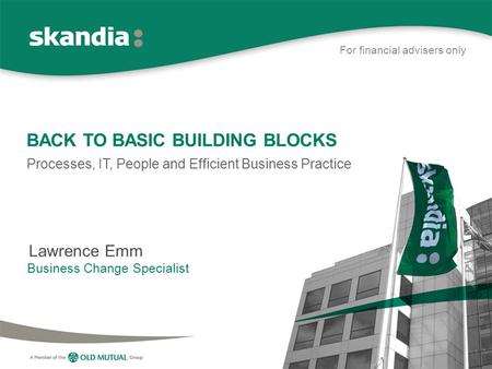 BACK TO BASIC BUILDING BLOCKS Processes, IT, People and Efficient Business Practice Lawrence Emm Business Change Specialist For financial advisers only.