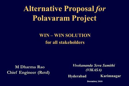 Alternative Proposal for Polavaram Project M Dharma Rao Chief Engineer (Retd) Vivekananda Seva Samithi (VIKASA) Hyderabad Karimnagar WIN – WIN SOLUTION.