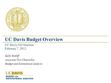 Kelly Ratliff Associate Vice Chancellor Budget and Institutional Analysis UC Davis Budget Overview UC Davis 101 Seminar February 7, 2012.