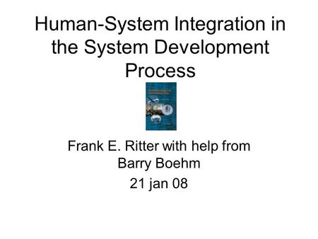 Human-System Integration in the System Development Process Frank E. Ritter with help from Barry Boehm 21 jan 08.