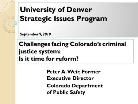 University of Denver Strategic Issues Program September 9, 2010 Peter A. Weir, Former Executive Director Colorado Department of Public Safety Challenges.
