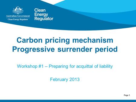 Page 1 Carbon pricing mechanism Progressive surrender period Workshop #1 – Preparing for acquittal of liability February 2013.