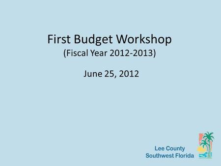 First Budget Workshop (Fiscal Year 2012-2013) June 25, 2012.