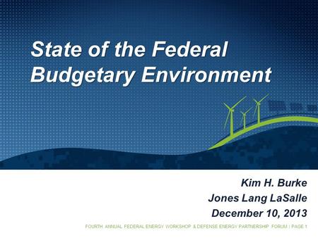 FOURTH ANNUAL FEDERAL ENERGY WORKSHOP & DEFENSE ENERGY PARTNERSHIP FORUM | PAGE 1 State of the Federal Budgetary Environment Kim H. Burke Jones Lang LaSalle.