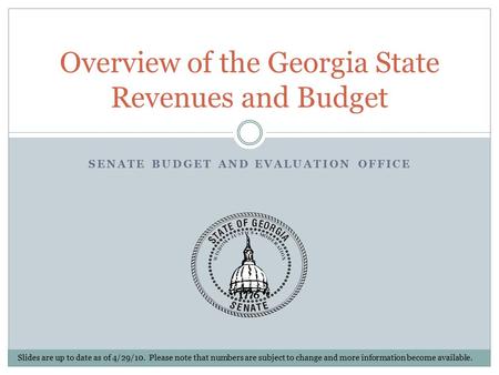 SENATE BUDGET AND EVALUATION OFFICE Overview of the Georgia State Revenues and Budget Slides are up to date as of 4/29/10. Please note that numbers are.
