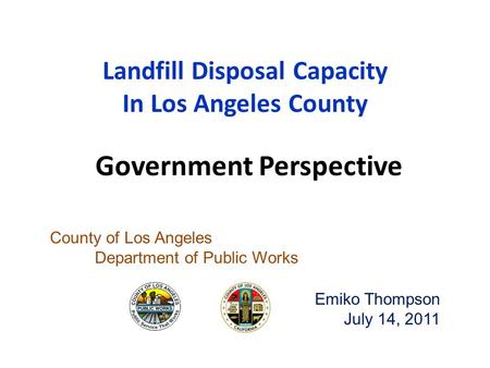 Landfill Disposal Capacity In Los Angeles County County of Los Angeles Department of Public Works Emiko Thompson July 14, 2011 Government Perspective.
