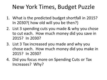 New York Times, Budget Puzzle 1.What is the predicted budget shortfall in 2015? In 2030?( how old will you be then?) 2.List 3 spending cuts you made &