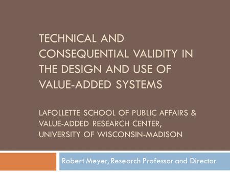 TECHNICAL AND CONSEQUENTIAL VALIDITY IN THE DESIGN AND USE OF VALUE-ADDED SYSTEMS LAFOLLETTE SCHOOL OF PUBLIC AFFAIRS & VALUE-ADDED RESEARCH CENTER, UNIVERSITY.