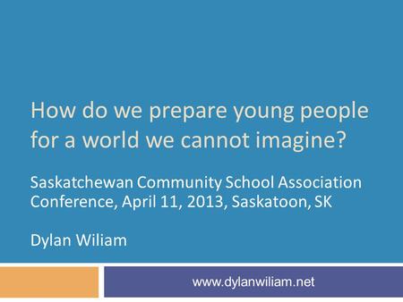 How do we prepare young people for a world we cannot imagine? Saskatchewan Community School Association Conference, April 11, 2013, Saskatoon, SK Dylan.
