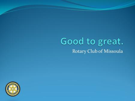 Rotary Club of Missoula. What this club means to you? Opportunity to serve: financially, with time, with skills (or all three). Fellowship Education on.